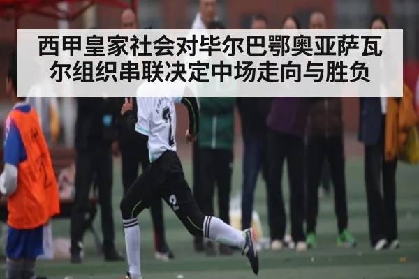 西甲皇家社会对毕尔巴鄂奥亚萨瓦尔组织串联决定中场走向与胜负