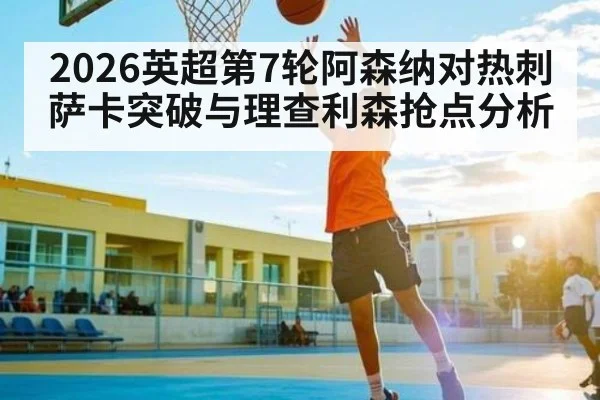 2026英超第7轮阿森纳对热刺 萨卡突破与理查利森抢点分析