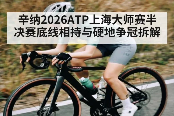 辛纳2026ATP上海大师赛半决赛底线相持与硬地争冠拆解
