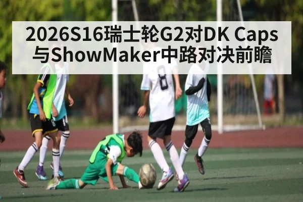 2026S16瑞士轮G2对DK Caps与ShowMaker中路对决前瞻