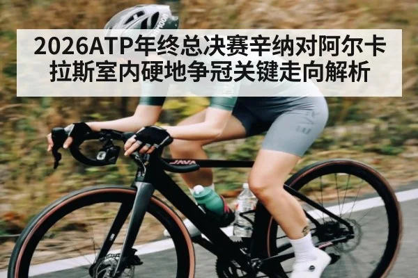 2026ATP年终总决赛辛纳对阿尔卡拉斯室内硬地争冠关键走向解析