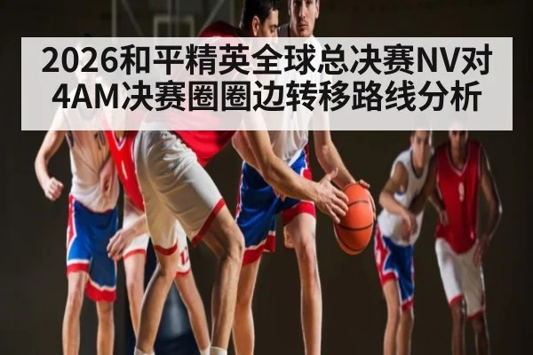 2026和平精英全球总决赛NV对4AM决赛圈圈边转移路线分析